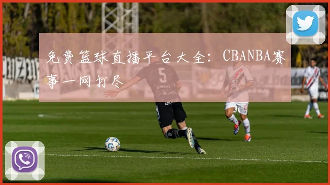免费篮球直播平台大全：CBANBA赛事一网打尽