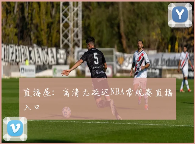 直播屋：高清无延迟NBA常规赛直播入口