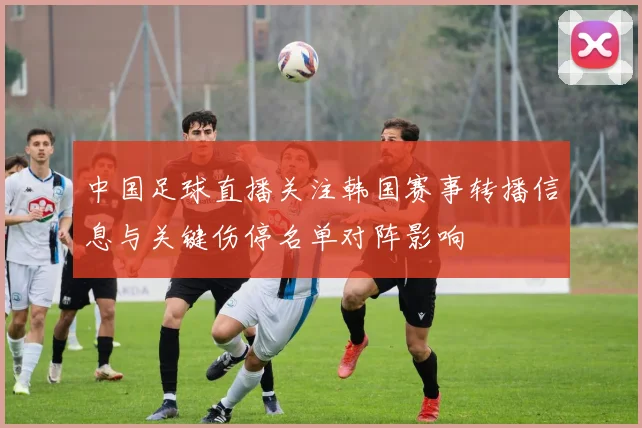 中国足球直播关注韩国赛事转播信息与关键伤停名单对阵影响
