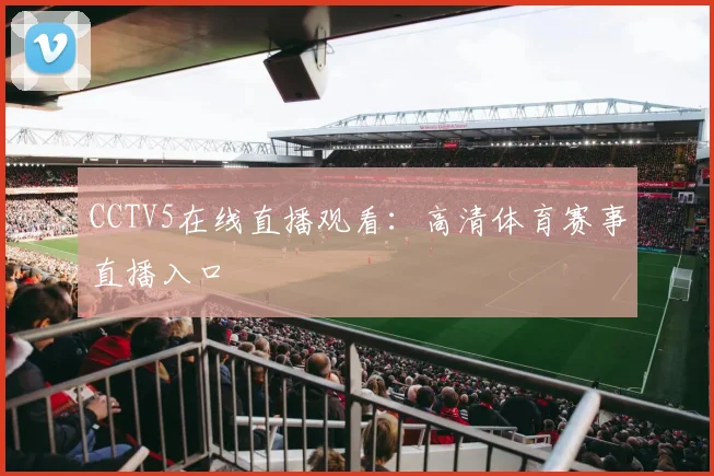 CCTV5在线直播观看：高清体育赛事直播入口