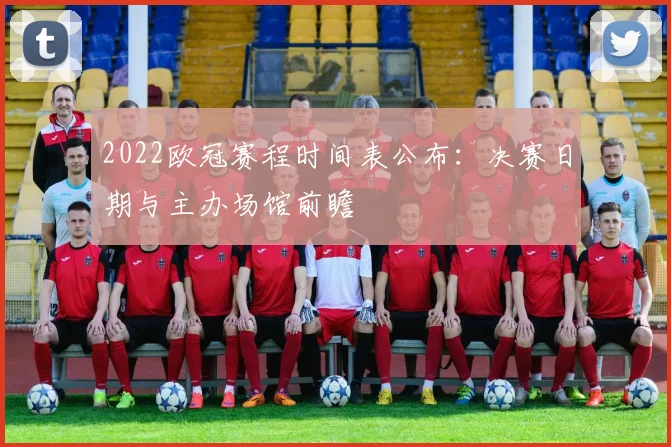 2022欧冠赛程时间表公布：决赛日期与主办场馆前瞻