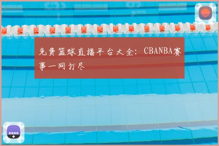 免费篮球直播平台大全：CBANBA赛事一网打尽