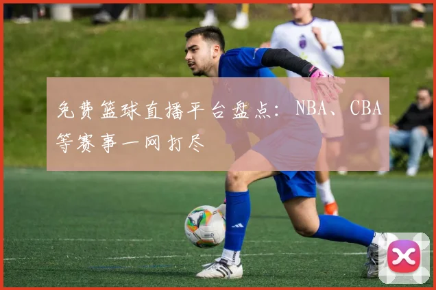 免费篮球直播平台盘点：NBA、CBA等赛事一网打尽