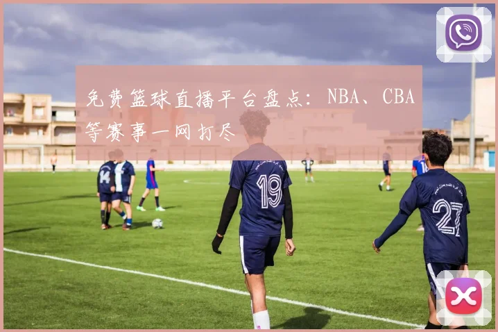 免费篮球直播平台盘点：NBA、CBA等赛事一网打尽