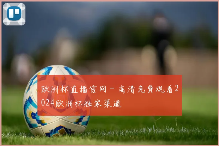 欧洲杯直播官网 - 高清免费观看2024欧洲杯独家渠道