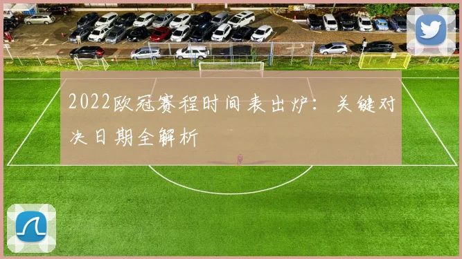 2022欧冠赛程时间表出炉：关键对决日期全解析