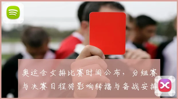 奥运会女排比赛时间公布，分组赛与决赛日程将影响转播与备战安排