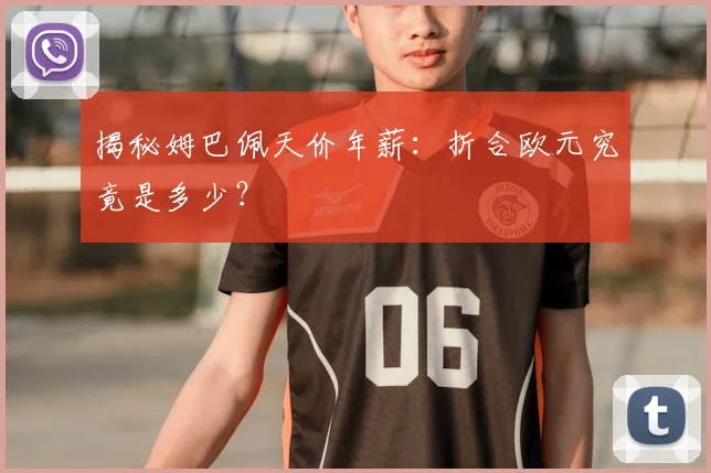 揭秘姆巴佩天价年薪:折合欧元究竟是多少?