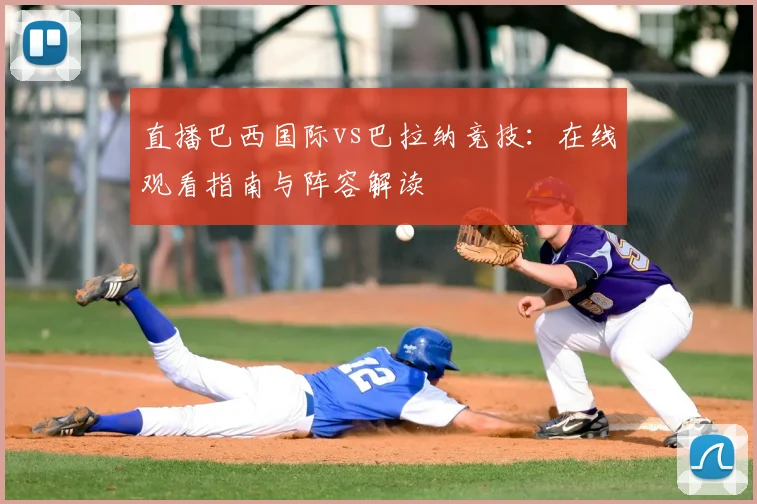 直播巴西国际vs巴拉纳竞技：在线观看指南与阵容解读