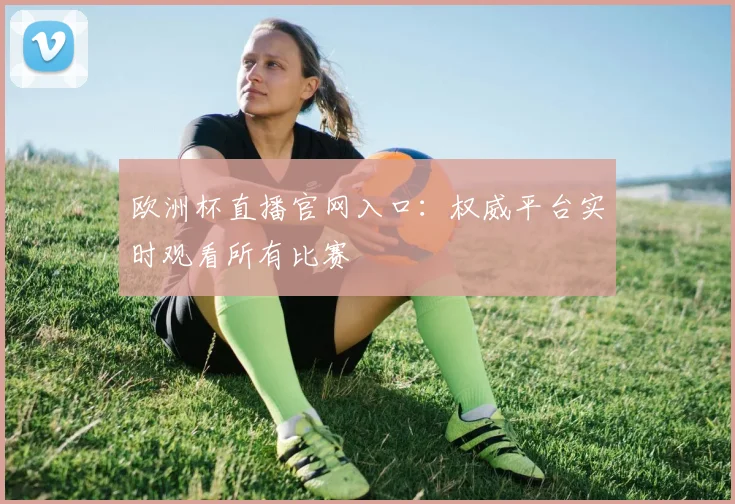 欧洲杯直播官网入口：权威平台实时观看所有比赛