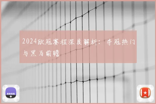 2024欧冠赛程深度解析：夺冠热门与黑马前瞻