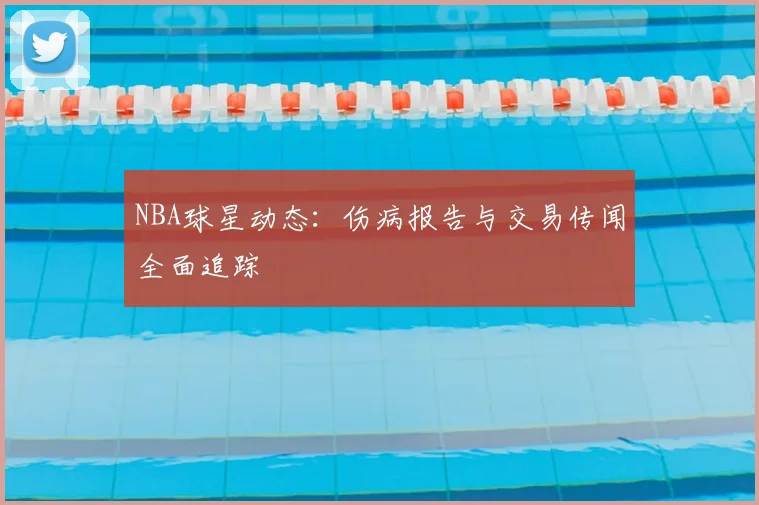 NBA球星动态：伤病报告与交易传闻全面追踪