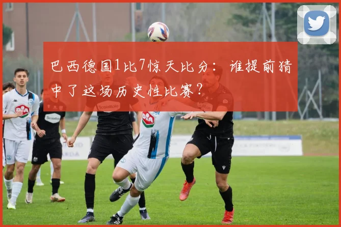巴西德国1比7惊天比分:谁提前猜中了这场历史性比赛?