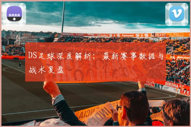 DS足球深度解析：最新赛事数据与战术复盘