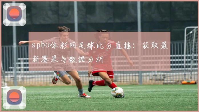 spbo体彩网足球比分直播：获取最新赛果与数据分析