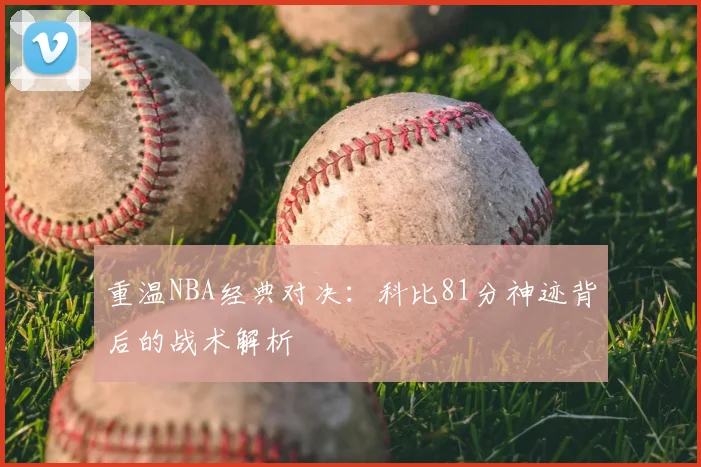 重温NBA经典对决：科比81分神迹背后的战术解析