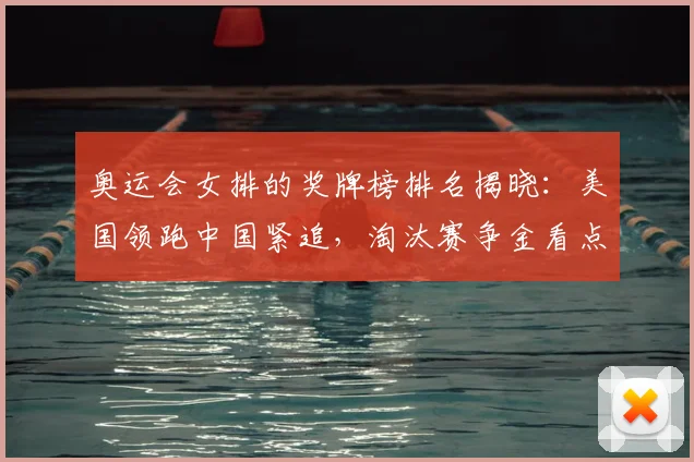 奥运会女排的奖牌榜排名揭晓：美国领跑中国紧追，淘汰赛争金看点