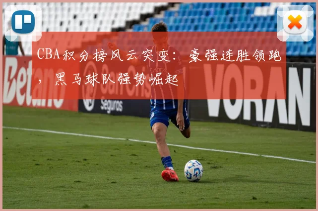 CBA积分榜风云突变：豪强连胜领跑，黑马球队强势崛起