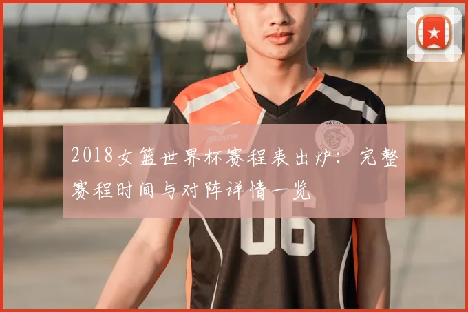 2018女篮世界杯赛程表出炉：完整赛程时间与对阵详情一览