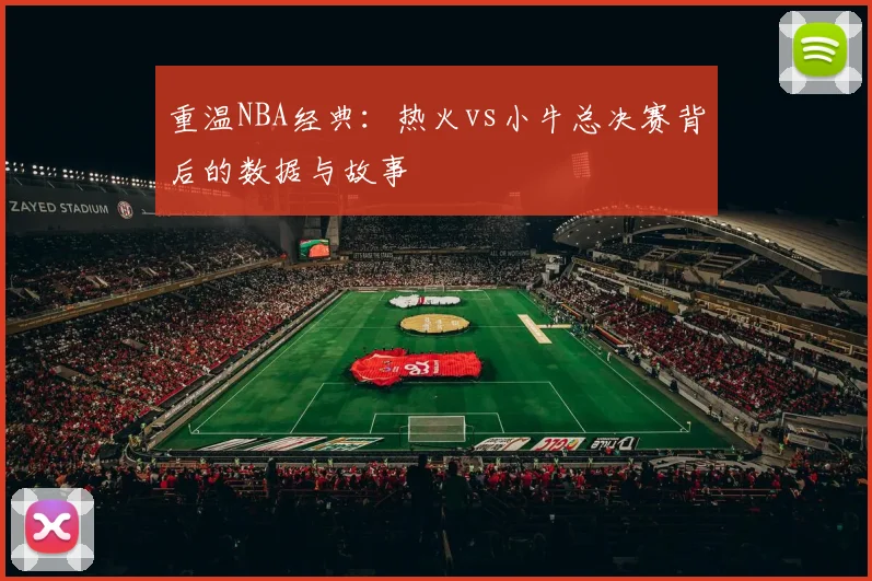 重温NBA经典：热火vs小牛总决赛背后的数据与故事