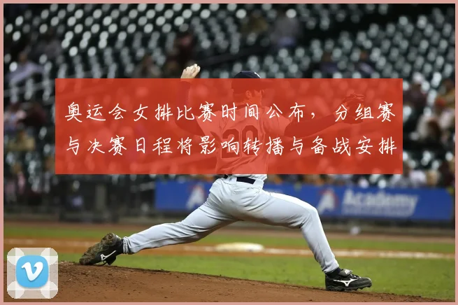 奥运会女排比赛时间公布，分组赛与决赛日程将影响转播与备战安排