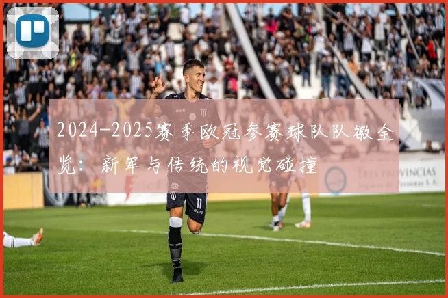 2024-2025赛季欧冠参赛球队队徽全览：新军与传统的视觉碰撞