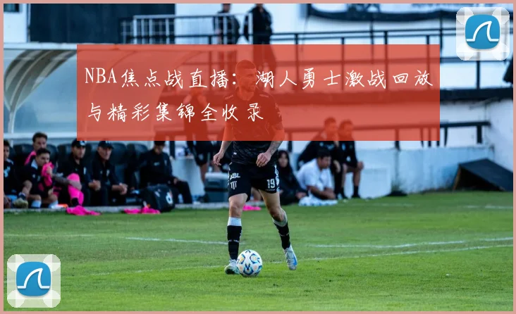 NBA焦点战直播：湖人勇士激战回放与精彩集锦全收录