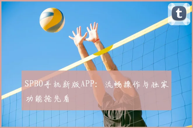SPBO手机新版APP：流畅操作与独家功能抢先看