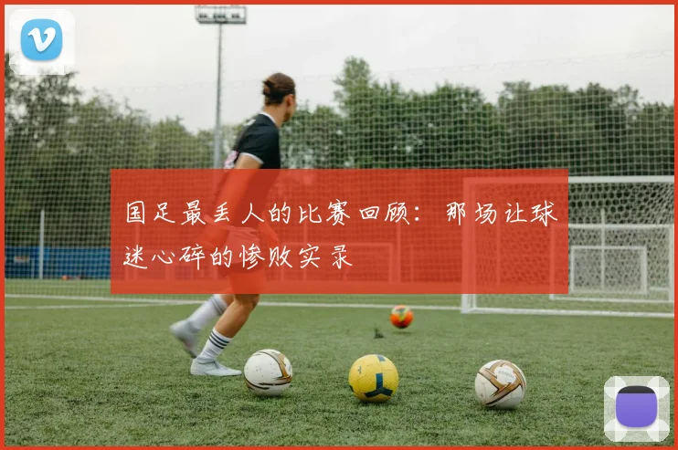 国足最丢人的比赛回顾：那场让球迷心碎的惨败实录