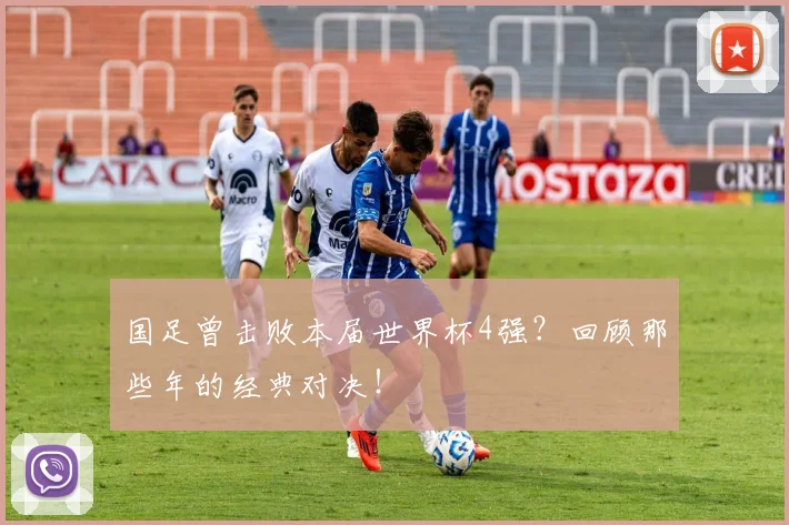 国足曾击败本届世界杯4强？回顾那些年的经典对决！