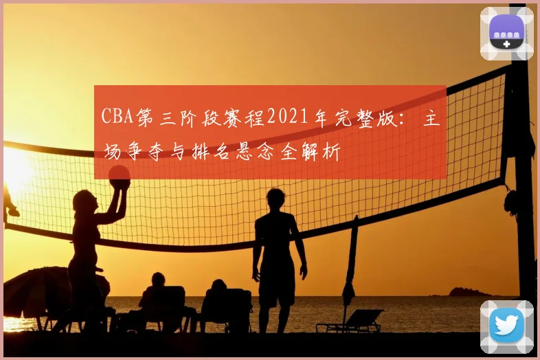 CBA第三阶段赛程2021年完整版:主场争夺与排名悬念全解析