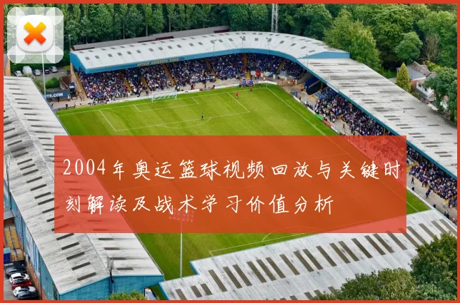 2004年奥运篮球视频回放与关键时刻解读及战术学习价值分析