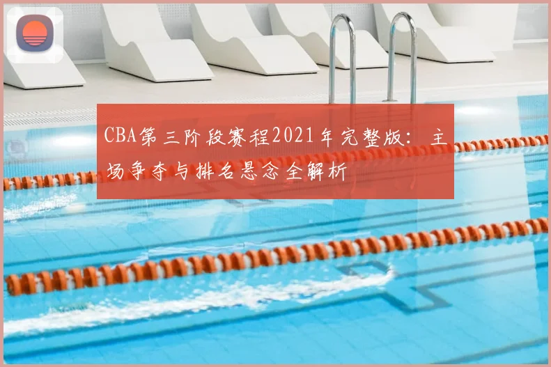 CBA第三阶段赛程2021年完整版：主场争夺与排名悬念全解析