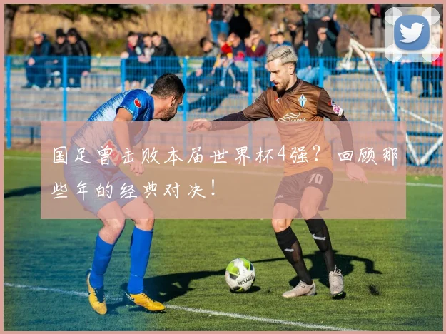 国足曾击败本届世界杯4强？回顾那些年的经典对决！