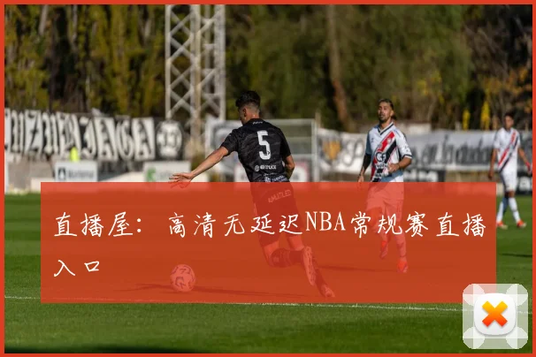 直播屋:高清无延迟NBA常规赛直播入口