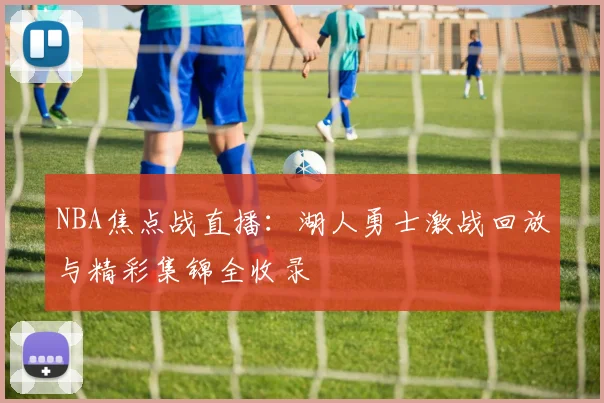 NBA焦点战直播：湖人勇士激战回放与精彩集锦全收录