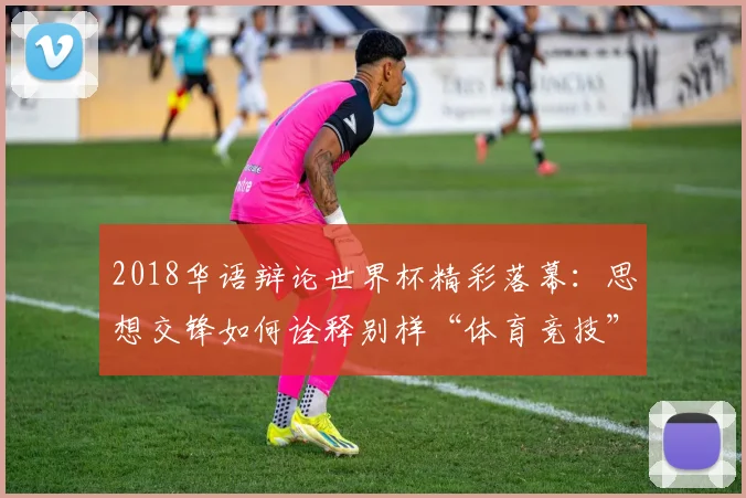 2018华语辩论世界杯精彩落幕：思想交锋如何诠释别样“体育竞技”魅力