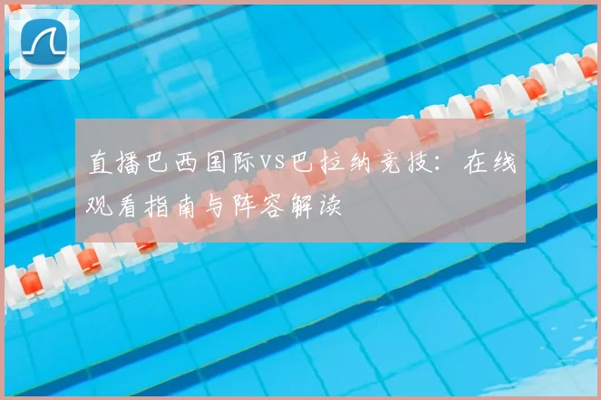 直播巴西国际vs巴拉纳竞技：在线观看指南与阵容解读