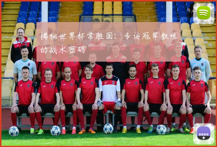 揭秘世界杯常胜国：专访冠军教练的战术密码