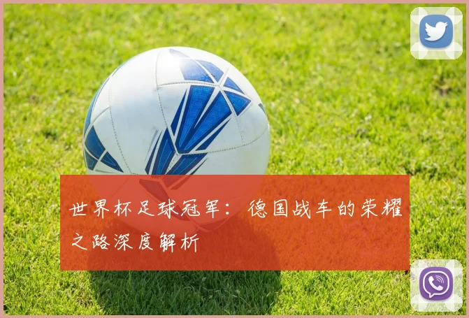 世界杯足球冠军：德国战车的荣耀之路深度解析
