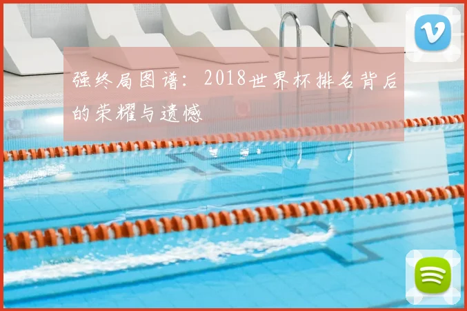 强终局图谱：2018世界杯排名背后的荣耀与遗憾