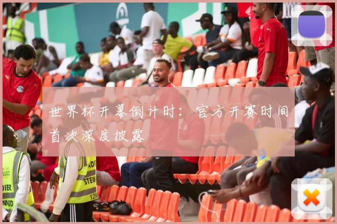 世界杯开幕倒计时：官方开赛时间首次深度披露