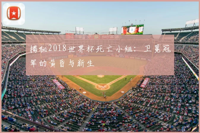 揭秘2018世界杯死亡小组：卫冕冠军的黄昏与新生