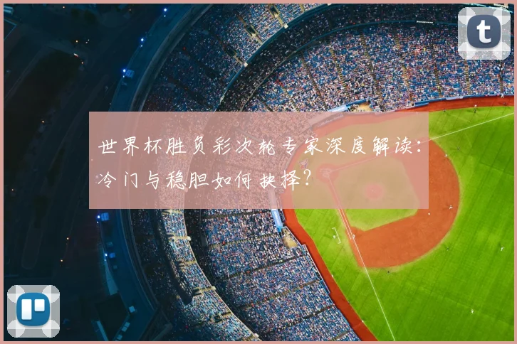 世界杯胜负彩次轮专家深度解读：冷门与稳胆如何抉择？
