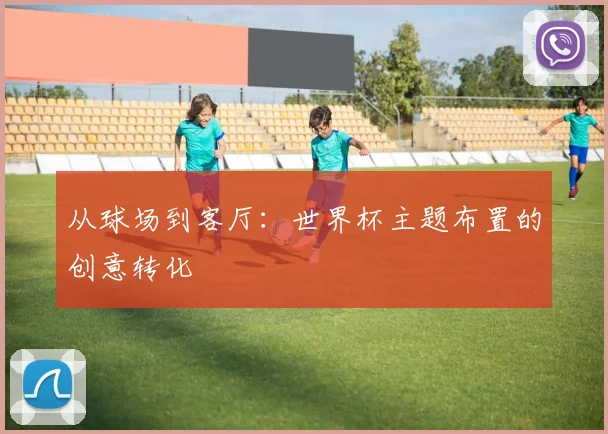 从球场到客厅：世界杯主题布置的创意转化