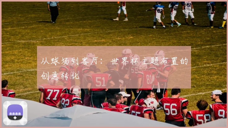 从球场到客厅：世界杯主题布置的创意转化