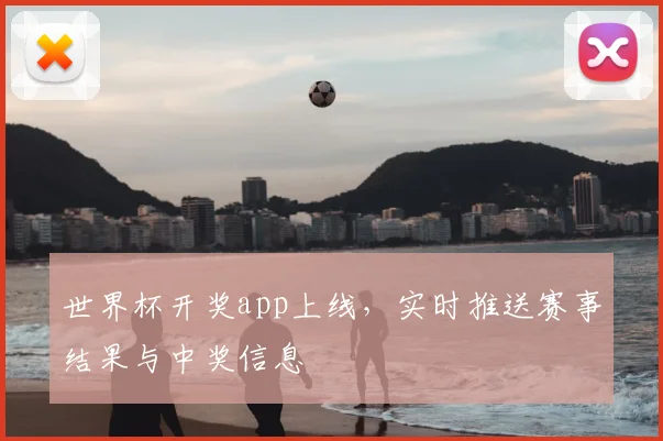 世界杯开奖app上线,实时推送赛事结果与中奖信息
