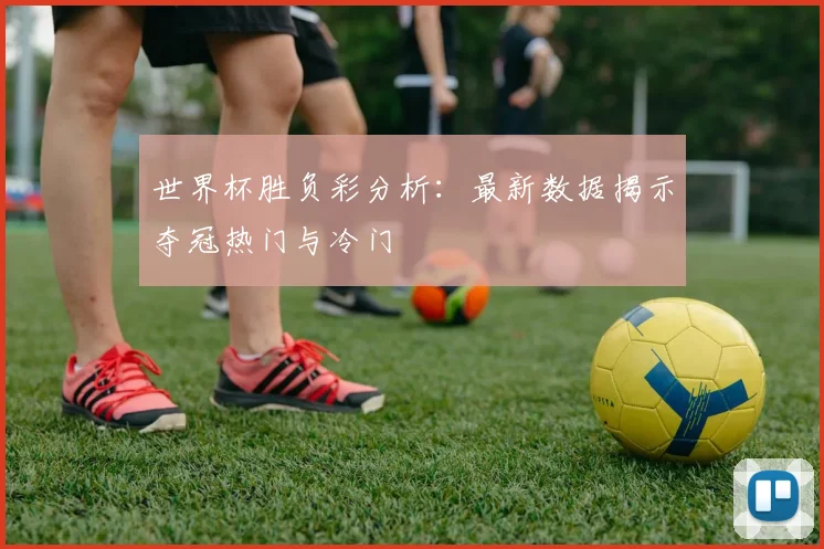 世界杯胜负彩分析：最新数据揭示夺冠热门与冷门
