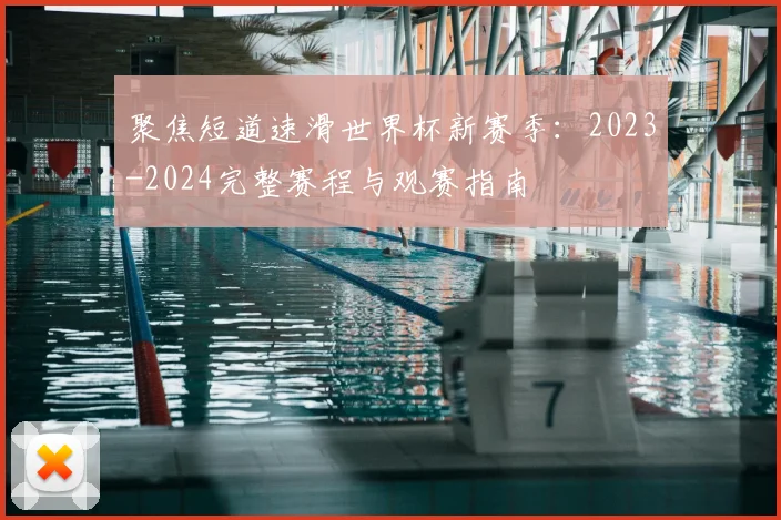 聚焦短道速滑世界杯新赛季：2023-2024完整赛程与观赛指南