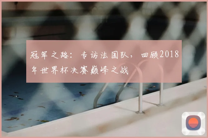 冠军之路：专访法国队，回顾2018年世界杯决赛巅峰之战